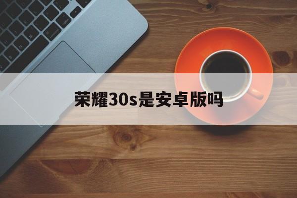 荣耀30s是安卓版吗(荣耀30s是emui10吗)-第4张图片-QuickQ官网