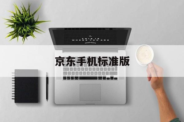 京东手机标准版(京东手机标配版和标准版)-第3张图片-QuickQ官网